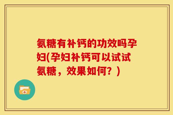 氨糖有补钙的功效吗孕妇(孕妇补钙可以试试氨糖，效果如何？)