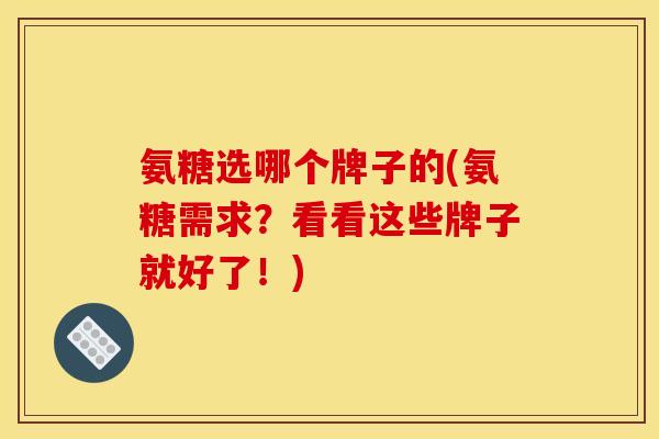 氨糖选哪个牌子的(氨糖需求？看看这些牌子就好了！)
