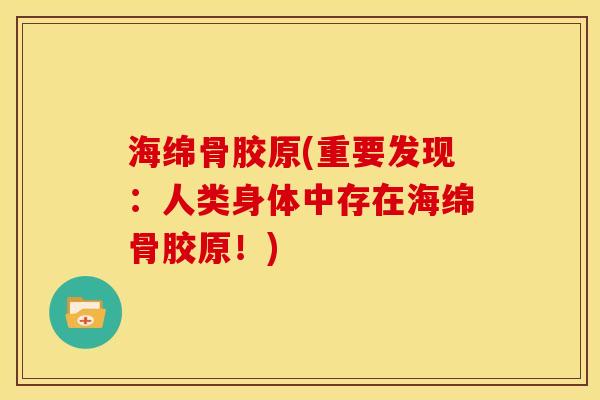 海绵骨胶原(重要发现：人类身体中存在海绵骨胶原！)