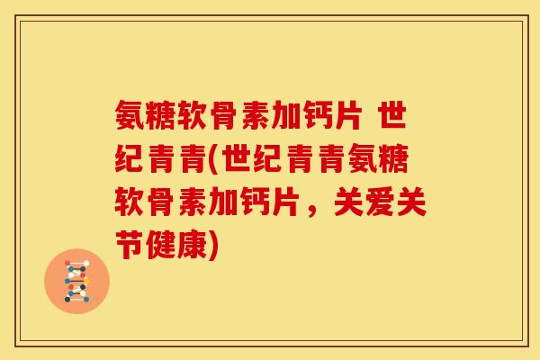 氨糖软骨素加钙片 世纪青青(世纪青青氨糖软骨素加钙片，关爱关节健康)