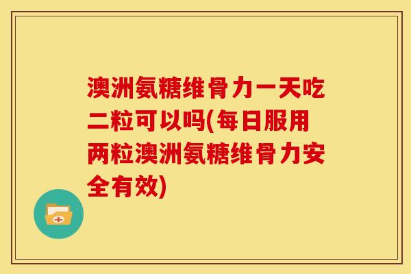 澳洲氨糖维骨力一天吃二粒可以吗(每日服用两粒澳洲氨糖维骨力安全有效)