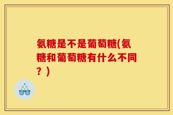 氨糖是不是葡萄糖(氨糖和葡萄糖有什么不同？)