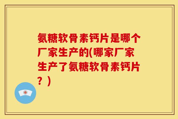 氨糖软骨素钙片是哪个厂家生产的(哪家厂家生产了氨糖软骨素钙片？)