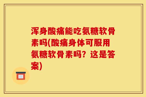 浑身酸痛能吃氨糖软骨素吗(酸痛身体可服用氨糖软骨素吗？这是答案)
