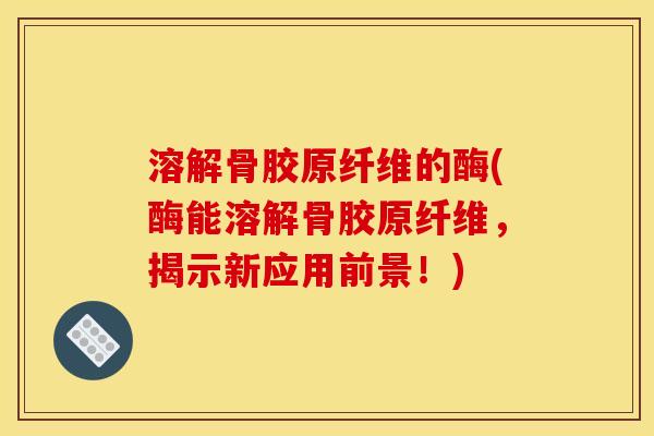 溶解骨胶原纤维的酶(酶能溶解骨胶原纤维，揭示新应用前景！)