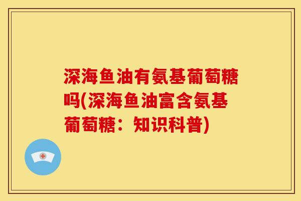 深海鱼油有氨基葡萄糖吗(深海鱼油富含氨基葡萄糖：知识科普)