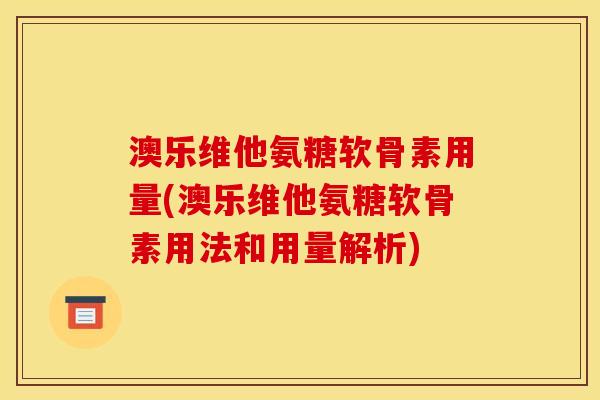 澳乐维他氨糖软骨素用量(澳乐维他氨糖软骨素用法和用量解析)