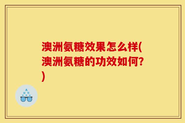 澳洲氨糖效果怎么样(澳洲氨糖的功效如何？)