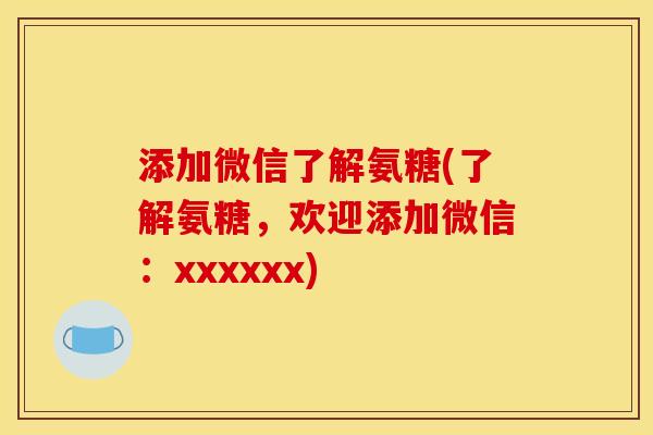 添加微信了解氨糖(了解氨糖，欢迎添加微信：xxxxxx)