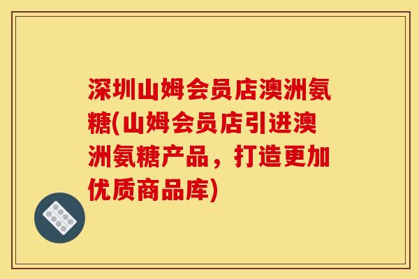 深圳山姆会员店澳洲氨糖(山姆会员店引进澳洲氨糖产品，打造更加优质商品库)