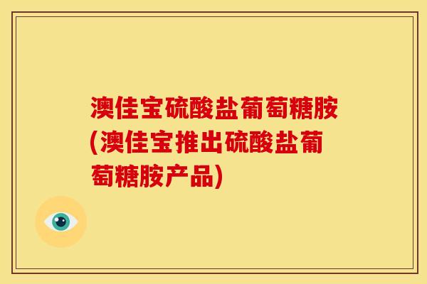 澳佳宝硫酸盐葡萄糖胺(澳佳宝推出硫酸盐葡萄糖胺产品)