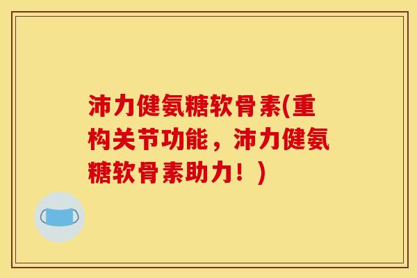 沛力健氨糖软骨素(重构关节功能，沛力健氨糖软骨素助力！)