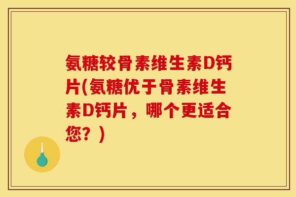 氨糖较骨素维生素D钙片(氨糖优于骨素维生素D钙片，哪个更适合您？)