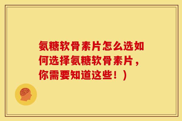 氨糖软骨素片怎么选如何选择氨糖软骨素片，你需要知道这些！)