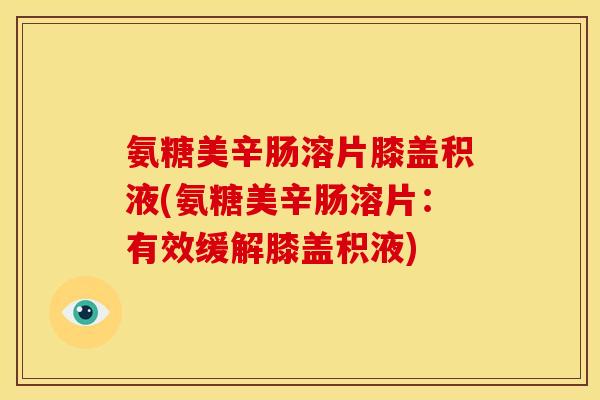 氨糖美辛肠溶片膝盖积液(氨糖美辛肠溶片：有效缓解膝盖积液)