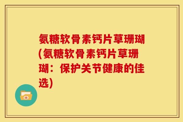 氨糖软骨素钙片草珊瑚(氨糖软骨素钙片草珊瑚：保护关节健康的佳选)