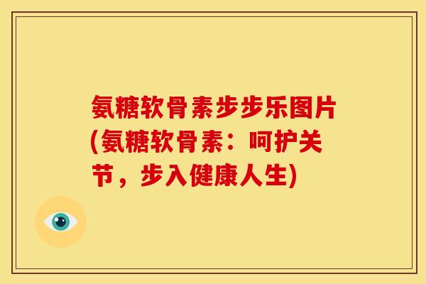 氨糖软骨素步步乐图片(氨糖软骨素：呵护关节，步入健康人生)