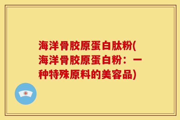 海洋骨胶原蛋白肽粉(海洋骨胶原蛋白粉：一种特殊原料的美容品)