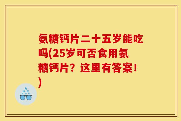 氨糖钙片二十五岁能吃吗(25岁可否食用氨糖钙片？这里有答案！)