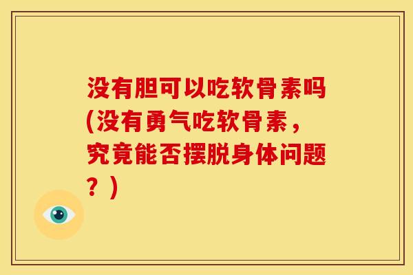 没有胆可以吃软骨素吗(没有勇气吃软骨素，究竟能否摆脱身体问题？)