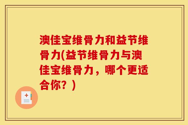 澳佳宝维骨力和益节维骨力(益节维骨力与澳佳宝维骨力，哪个更适合你？)