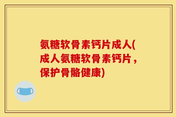 氨糖软骨素钙片成人(成人氨糖软骨素钙片，保护骨骼健康)
