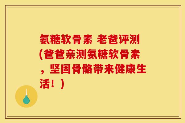 氨糖软骨素 老爸评测(爸爸亲测氨糖软骨素，坚固骨骼带来健康生活！)