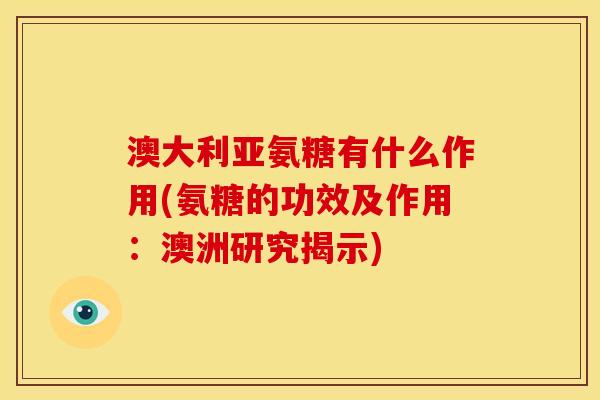 澳大利亚氨糖有什么作用(氨糖的功效及作用：澳洲研究揭示)