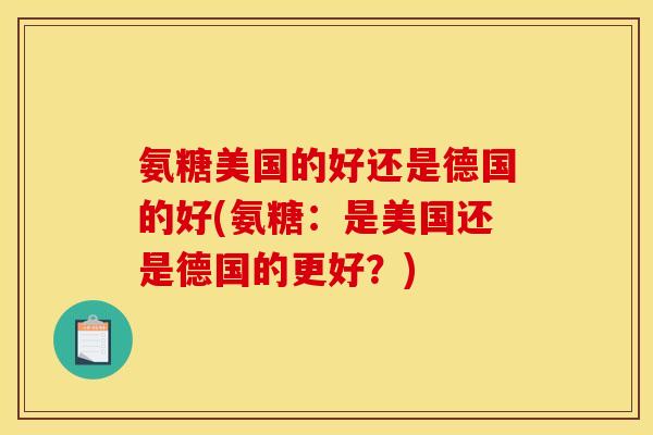 氨糖美国的好还是德国的好(氨糖：是美国还是德国的更好？)