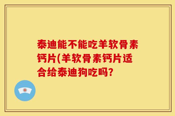 泰迪能不能吃羊软骨素钙片(羊软骨素钙片适合给泰迪狗吃吗？