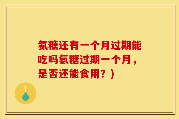氨糖还有一个月过期能吃吗氨糖过期一个月，是否还能食用？)