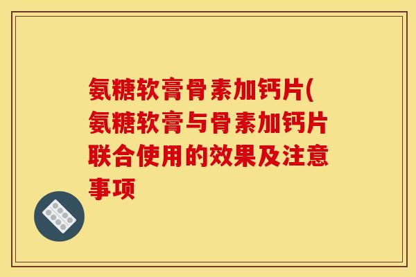氨糖软膏骨素加钙片(氨糖软膏与骨素加钙片联合使用的效果及注意事项