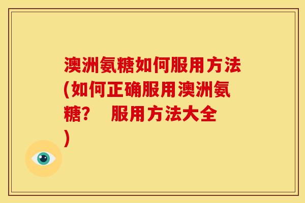 澳洲氨糖如何服用方法(如何正确服用澳洲氨糖？  服用方法大全)