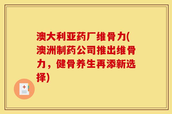 澳大利亚药厂维骨力(澳洲制药公司推出维骨力，健骨养生再添新选择)