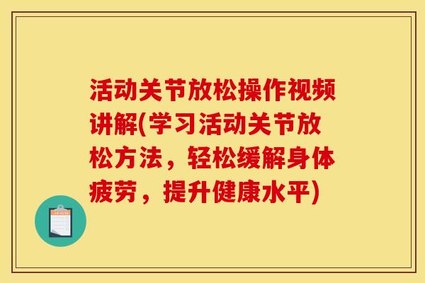 活动关节放松操作视频讲解(学习活动关节放松方法，轻松缓解身体疲劳，提升健康水平)
