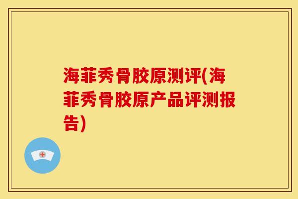 海菲秀骨胶原测评(海菲秀骨胶原产品评测报告)