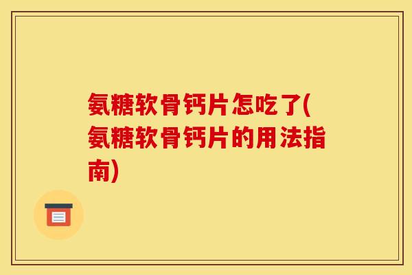 氨糖软骨钙片怎吃了(氨糖软骨钙片的用法指南)