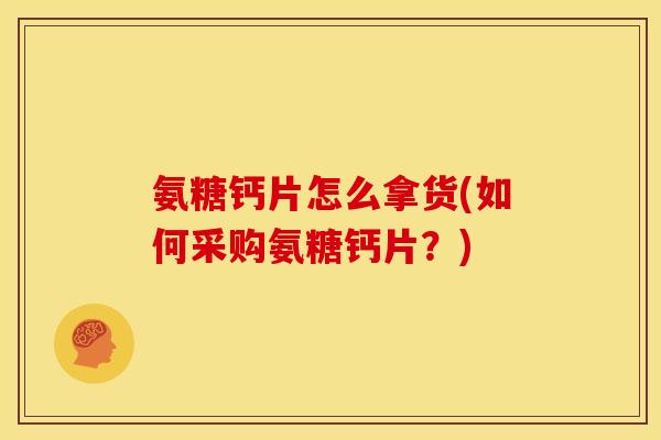 氨糖钙片怎么拿货(如何采购氨糖钙片？)