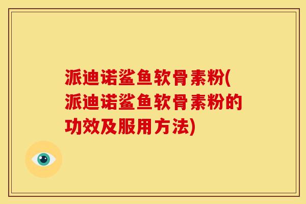 派迪诺鲨鱼软骨素粉(派迪诺鲨鱼软骨素粉的功效及服用方法)