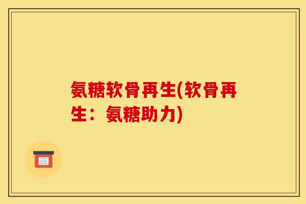 氨糖软骨再生(软骨再生：氨糖助力)