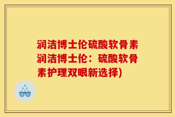 润洁博士伦硫酸软骨素润洁博士伦：硫酸软骨素护理双眼新选择)