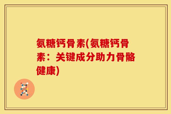 氨糖钙骨素(氨糖钙骨素：关键成分助力骨骼健康)