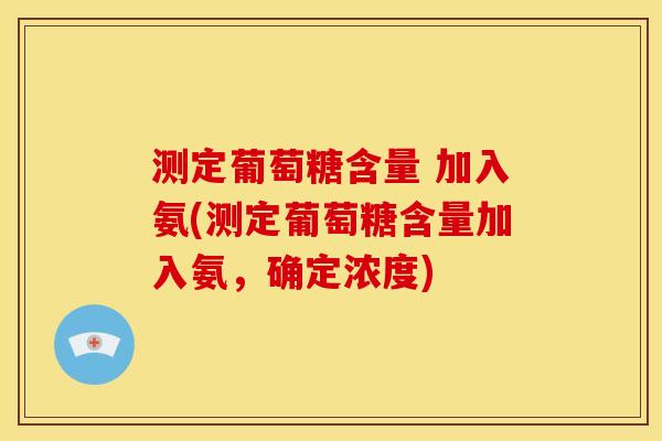 测定葡萄糖含量 加入氨(测定葡萄糖含量加入氨，确定浓度)