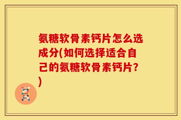 氨糖软骨素钙片怎么选成分(如何选择适合自己的氨糖软骨素钙片？)