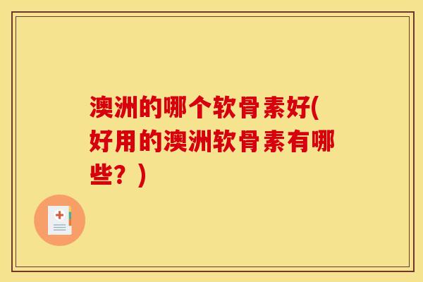 澳洲的哪个软骨素好(好用的澳洲软骨素有哪些？)