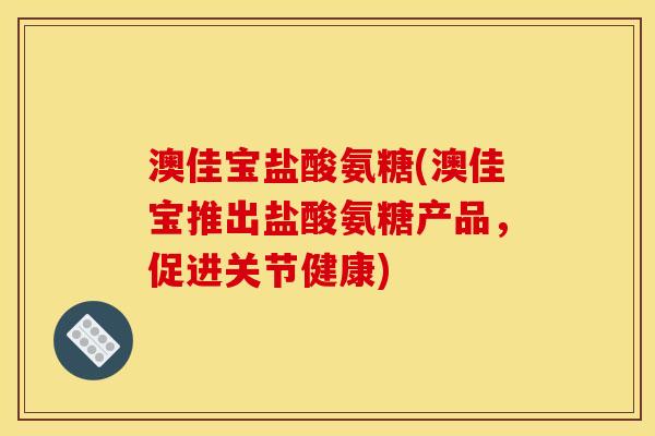 澳佳宝盐酸氨糖(澳佳宝推出盐酸氨糖产品，促进关节健康)