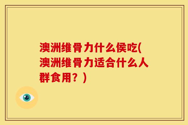 澳洲维骨力什么侯吃(澳洲维骨力适合什么人群食用？)