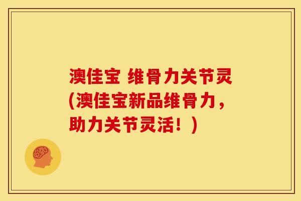 澳佳宝 维骨力关节灵(澳佳宝新品维骨力，助力关节灵活！)
