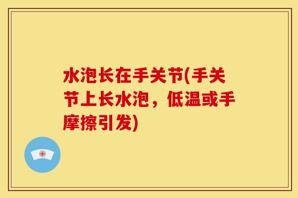 水泡长在手关节(手关节上长水泡，低温或手摩擦引发)
