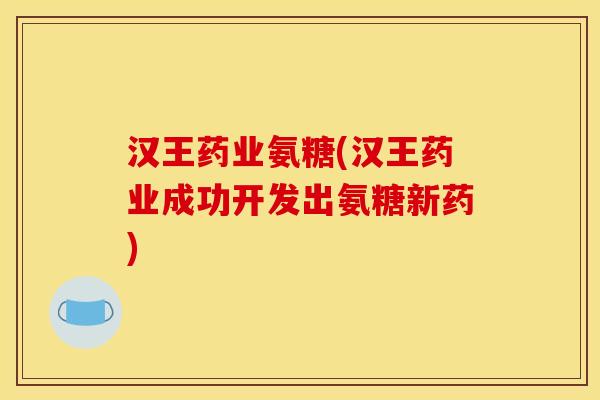 汉王药业氨糖(汉王药业成功开发出氨糖新药)